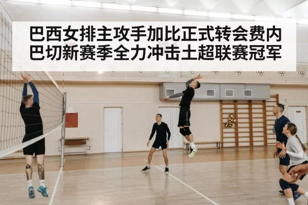 巴西女排主攻手加比正式转会费内巴切新赛季全力冲击土超联赛冠军